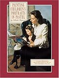 Painting Childrens Portraits in Pastel: A Leading Professional Reveals Her Secrets So You Can Paint the Subjects You Love and Even Turn Your Portraits