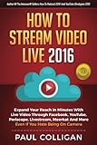 How To Stream Video Live 2016: Expand Your Reach In Minutes With Live Video Through Facebook, YouTube, Periscope, Livestream, Meerkat And More - Even If You Hate Being On Camera