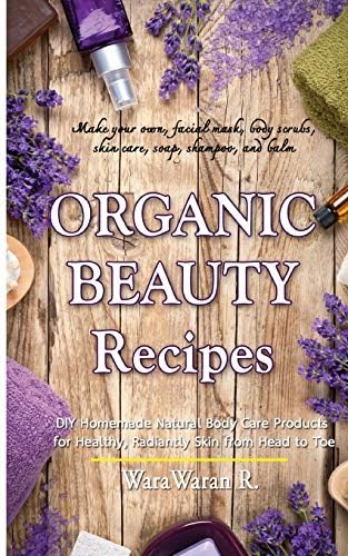 Organic Beauty Recipes: DIY Homemade Natural Body Care Products for Healthy, Radiantly Skin from Head to Toe, Make your own, facial mask, body scrubs, skin care, soap, shampoo, and balm