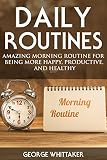Daily Routine: Amazing Morning Routine for Being More Happy, Productive and Healthy (Daily Routine, by George Whittaker
