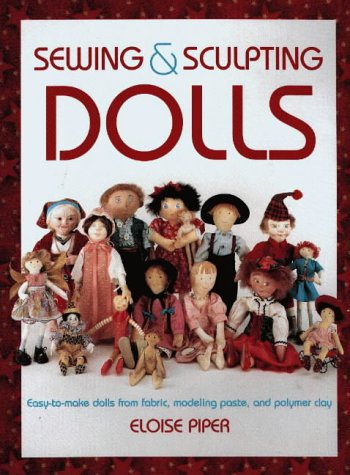 Sewing & Sculpting Dolls: Easy-To-Make Dolls from Fabric, Modeling Paste, and Polymer Clay by Eloise Piper