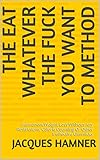 The Eat Whatever The Fuck You Want To Method: Permanent Weight Loss Without Any Restrictions, Calori by Jacques Hamner