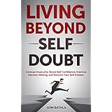 Living Beyond Self Doubt: Conquer Insecurity, Boost Self Confidence, Improve Decision Making, and Reclaim Your Self Esteem
