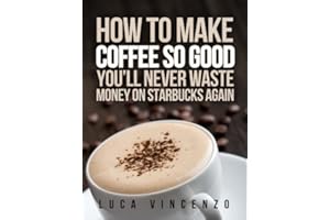 How to Make Coffee So Good You'll Never Waste Money on Starbucks Again (The Coffee Maestro Series Book 1)