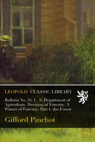 Bulletin No. 24. U. S. Department of Agriculture. Devision of Forestry. A Primer of Forestry. Part I.-the Forest