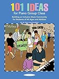 101 Ideas for Piano Group Class: Building an Inclusive Music Community for Students of All Ages and by 