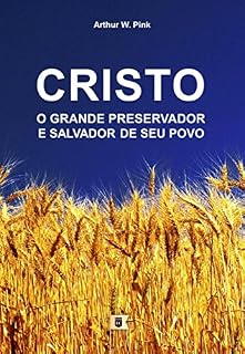 Cristo, O Grande Preservador e Salvador de Seu Povo, por A. W. Pink (Um Guia Para a Oração Fervorosa, por A. W. Pink Livro 11)