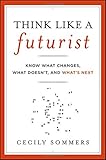 Think Like a Futurist: Know What Changes, What Doesn't, and What's Next