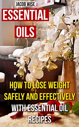 Essential Oils: How To Lose Weight Safely And Effectively With Essential Oil Recipes by [Wise, Jacob]