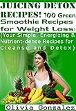 Juicing Detox Recipes! 100 Green Smoothie Recipes for Weight Loss: (Your Simple, Energizing & Nutrie by Olivia Gonzalez