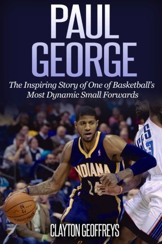 Paul George: The Inspiring Story of One of Basketball’s Most Dynamic Small Forwards (Basketball Bi Paul George: The Inspiring Story of One of Basketball’s Most Dynamic Small Forwards (Basketball Bi