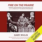 Fire on the Prairie: Harold Washington, Chicago Politics, and the Roots of the Obama Presidency by 