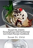 Susan St. Child's Scrumptious Old Fashioned Ice Cream Recipe Cookbook: The TOTAL Homemade Ice Cream, Frozen Yogurt and Sorbet Recipe Book! by 