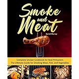 Smoke and Meat: Complete Smoker Cookbook for Real Pitmasters, The Ultimate Guide for Smoking Meat, Fish, and Vegetables