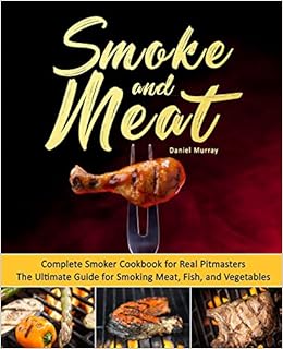 Smoke and Meat: Complete Smoker Cookbook for Real Pitmasters, The Ultimate Guide for Smoking Meat, Fish, and Vegetables, by Daniel Murray Smoke and Meat: Complete Smoker Cookbook for Real Pitmasters, The Ultimate Guide for Smoking Meat, Fish, and Vegetables, by Daniel Murray