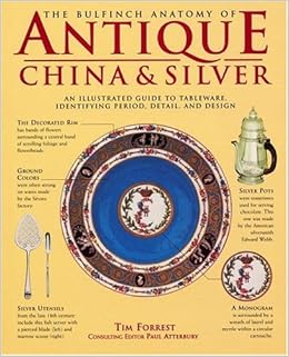 The Bulfinch Anatomy of Antique China and Silver: An Illustrated Guide to Tableware, Identifying Period, Detail and Design, by Tim Forrest The Bulfinch Anatomy of Antique China and Silver: An Illustrated Guide to Tableware, Identifying Period, Detail and Design, by Tim Forrest