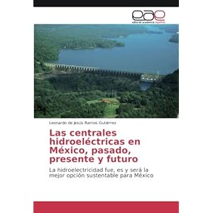Las centrales hidroeléctricas en México, pasado, presente y futuro: La hidroelectricidad fue, es y será la mejor opción sustentable para México (