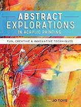 Abstract Explorations in Acrylic Painting: Fun, Creative and Innovative Techniques Abstract Explorations in Acrylic Painting: Fun, Creative and Innovative Techniques