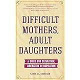 Difficult Mothers, Adult Daughters: A Guide For Separation, Inspiration &amp; Liberation