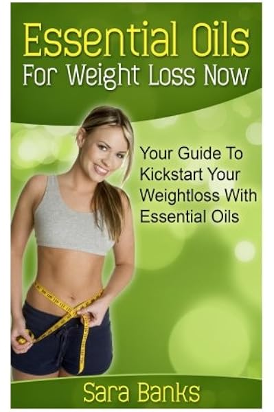 Essential Oils For Weight Loss Your Guide To Kickstart Your Weight Loss With Essential Oils Weight Loss Strategies Weight Loss Tips Volume 1 Banks Sara 9781502316028 Amazon Com Books
