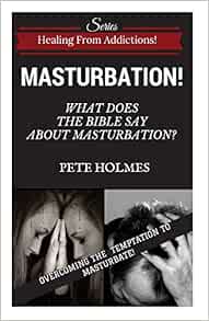 Masturbation What Does The Bible Say About Masturbation Healing From Addictions Volume 1 Holmes Pete 9781518872433 Amazon Com Books