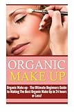 Organic Makeup: The Ultimate Beginner's Guide to Making the Best Homemade Organic Makeup Recipes in 24 hours or Less! (Organic Makeup - Makeup Recipes ... Beauty - Natural Makeup - Makeup - Body Care)
