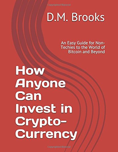How Anyone Can Invest in Crypto-Currency: An Easy Guide for Non-Techies to the World of Bitcoin and Beyond