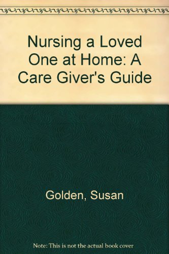 Nursing a Loved One at Home: A Care Giver's Guide : A Supportive, Practical Medical Handbook for All Levels of Care