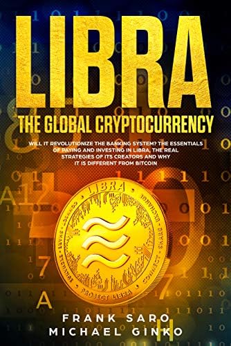 Libra: The Global Cryptocurrency: Will It Revolutionize the Banking System? The Essentials of Paying and Investing in Libra, the Real Strategies of Its Creators and Why It Is Different from Bitcoin