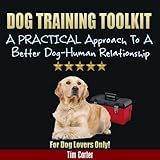 Dog Training Toolkit: A PRACTICAL Approach To A Better Dog-Human Relationship - For Dog Lovers Only! (New Dog Series Book 7)