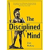 The Disciplined Mind: Strengthen Your Willpower, Develop Mental Toughness, Control Your Thoughts, and Get Rid of Your Inner Critic