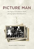 Picture Man: The Legacy of Southeast Alaska Photographer Shoki Kayamori by Margaret Thomas