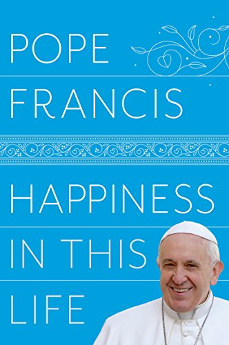 Happiness in This Life: A Passionate Meditation on Earthly Existence by [Pope Francis]