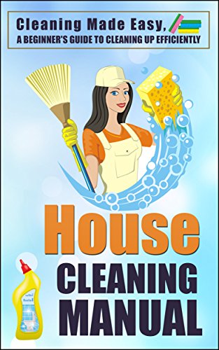 Cleaning: House Cleaning Manual—Cleaning Made Easy. A Beginner’s Guide to Cleaning Up Efficiently