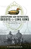 Chesapeake Bay Retrievers, Decoys & Long Guns: Tales of Carroll's Island Ducking Club by 