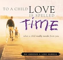 To a Child Love Is Spelled Time: What a Child Really Needs from You