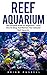 Reef Aquarium: The Complete Guide For Beginners! - Learn How To Setup And Maintain Your Saltwater Reef Aquaruim! (Reef Aquarium, Reef Aquarium Book, Saltwater Aquarium)