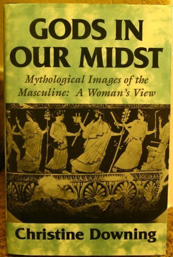 Gods in Our Midst: Mythological Images of the Masculine : A Woman's View by Christine Downing