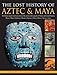 The Lost History Of Aztec & Maya: The History, Legend, Myth And Culture Of The Ancient Native Peoples Of Mexico And Central America: Olmec, Maya, ... Zapotec, Toltec, Mixtec, Totonac, Aztec