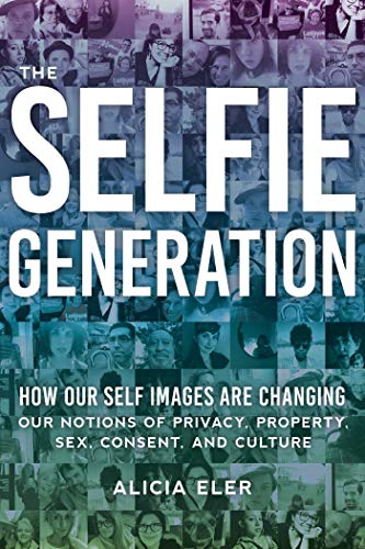 The Selfie Generation: How Our Self-Images Are Changing Our Notions of Privacy, Sex, Consent, and Cu by Alicia Eler