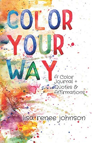 Color Your Way: A Color Journal + Quotes and Affirmations by Lisa Renee Johnson