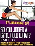So You Joined a Gym...Now What? Part II Essential Workout Tips and Secrets for Beginners (The Now What? Fitness Series Book 7)