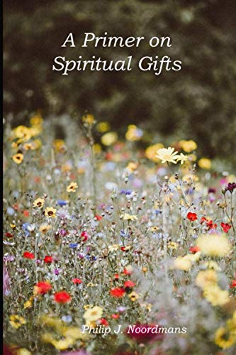 A Primer on Spiritual Gifts by Philip J Noordmans