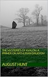 THE MYSTERIES OF AVALON: A PRIMER ON ARTHURIAN DRUIDISM by August Hunt