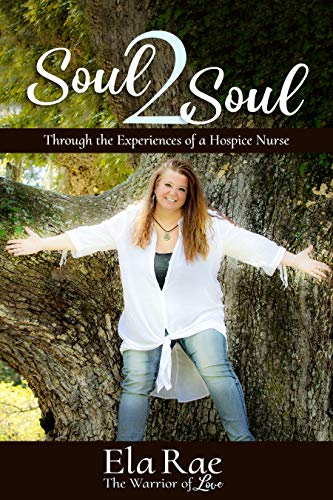 Soul 2 Soul: Through the Experiences of a Hospice Nurse by Ela Rae The Warrior of Love