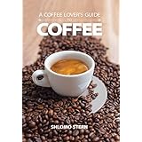 A Coffee Lover's Guide to Coffee: All the Must - Know Coffee Methods, Techniques, Equipment, Ingredients and Secrets