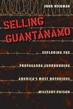 Selling Guantánamo: Exploding the Propaganda Surrounding America's Most Notorious Military Prison by John Hickman
