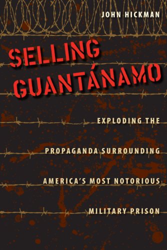 Selling Guantánamo: Exploding the Propaganda Surrounding America's Most Notorious Military Prison by John Hickman