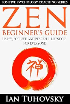 Zen: Beginner's Guide: Happy, Peaceful and Focused Lifestyle for Everyone (Buddhism, Meditation, Mindfulness, Success) (Positive Psychology Coaching Series Book 7) by [Tuhovsky, Ian]