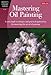 Mastering Oil Painting: Learn Simple Techniques and Practical Applications for Mastering the Art of Oil Painting (Artist's Library)